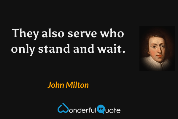 They also serve who only stand and wait. - John Milton quote.