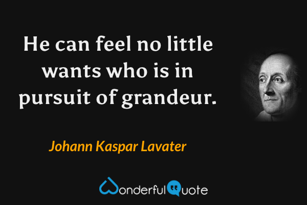He can feel no little wants who is in pursuit of grandeur. - Johann Kaspar Lavater quote.