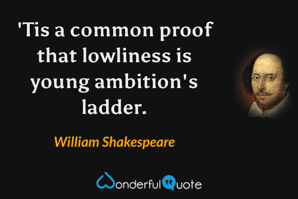 'Tis a common proof that lowliness is young ambition's ladder. - William Shakespeare quote.