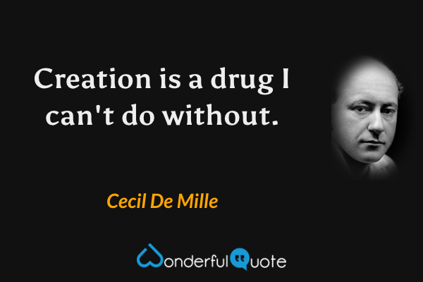 Creation is a drug I can't do without. - Cecil De Mille quote.