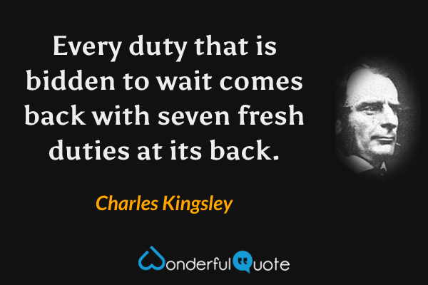 Every duty that is bidden to wait comes back with seven fresh duties at its back. - Charles Kingsley quote.