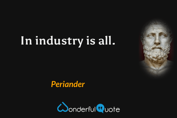 In industry is all. - Periander quote.