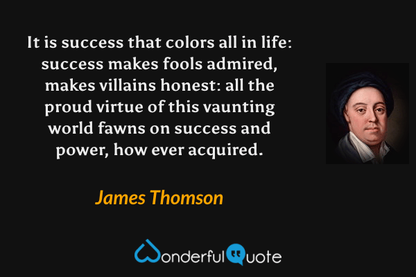 It is success that colors all in life: success makes fools admired, makes villains honest: all the proud virtue of this vaunting world fawns on success and power, how ever acquired. - James Thomson quote.