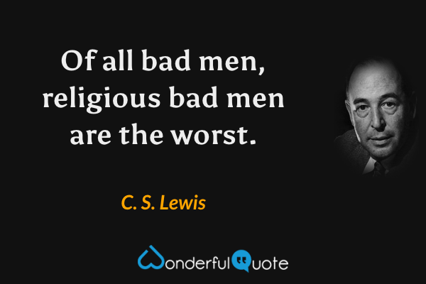 Of all bad men, religious bad men are the worst. - C. S. Lewis quote.