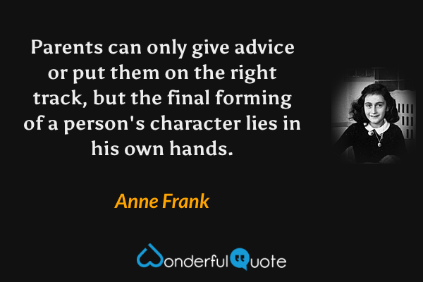Parents can only give advice or put them on the right track, but the final forming of a person's character lies in his own hands. - Anne Frank quote.