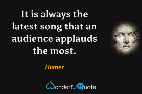 It is always the latest song that an audience applauds the most. - Homer quote.