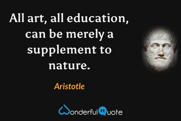 All art, all education, can be merely a supplement to nature. - Aristotle quote.