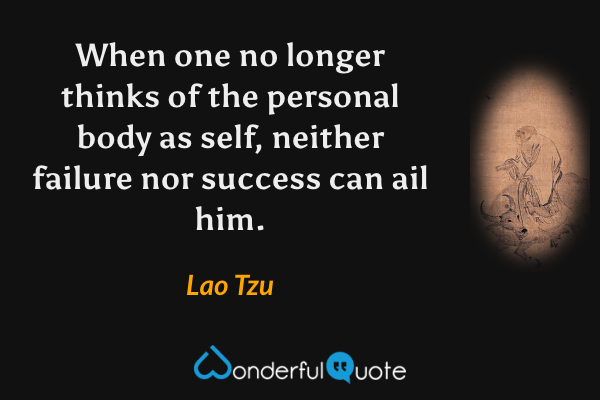 When one no longer thinks of the personal body as self, neither failure nor success can ail him. - Lao Tzu quote.