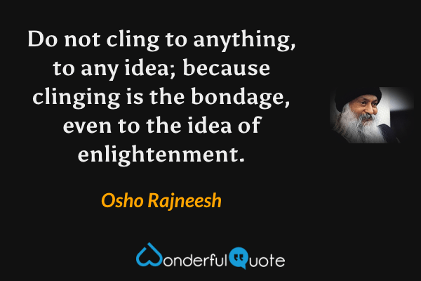 Do not cling to anything, to any idea; because clinging is the bondage, even to the idea of enlightenment. - Osho Rajneesh quote.