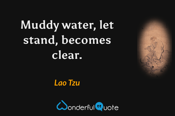 Muddy water, let stand, becomes clear. - Lao Tzu quote.