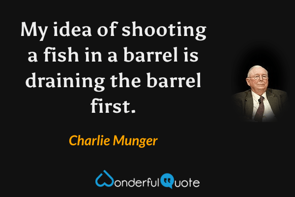 My idea of shooting a fish in a barrel is draining the barrel first. - Charlie Munger quote.