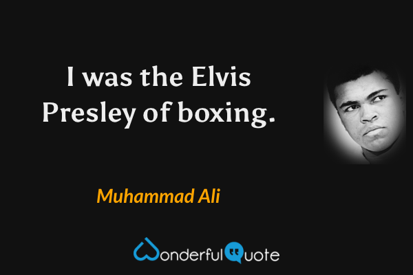 I was the Elvis Presley of boxing. - Muhammad Ali quote.