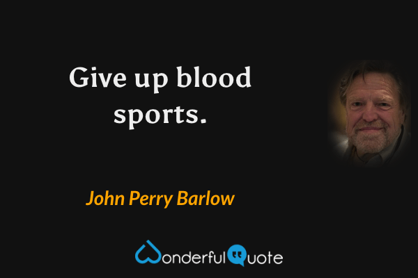 Give up blood sports. - John Perry Barlow quote.
