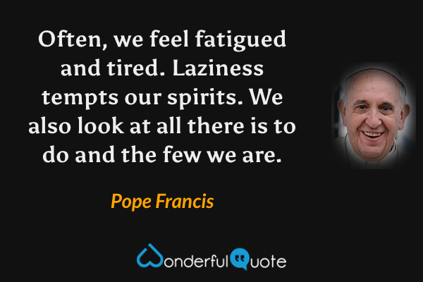 Often, we feel fatigued and tired. Laziness tempts our spirits. We also look at all there is to do and the few we are. - Pope Francis quote.