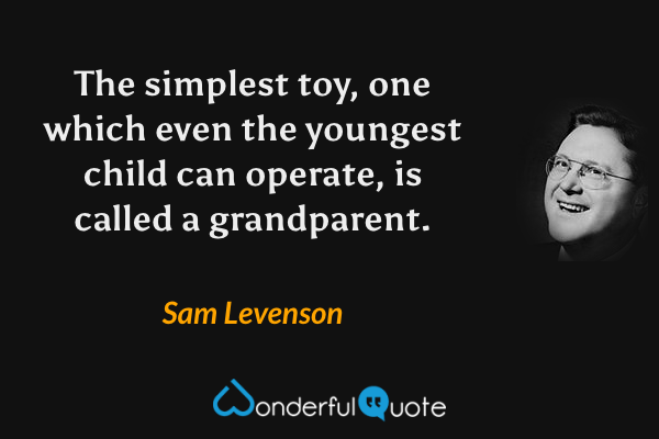 The simplest toy, one which even the youngest child can operate, is called a grandparent. - Sam Levenson quote.