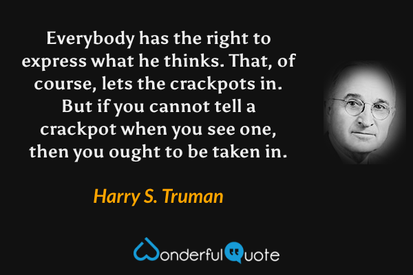 Everybody has the right to express what he thinks. That, of course, lets the crackpots in. But if you cannot tell a crackpot when you see one, then you ought to be taken in. - Harry S. Truman quote.