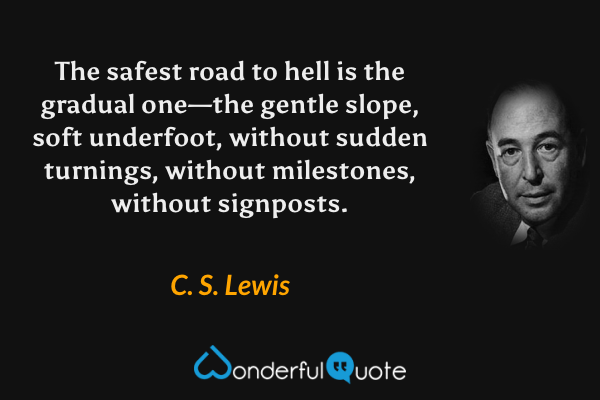 The safest road to hell is the gradual one—the gentle slope, soft underfoot, without sudden turnings, without milestones, without signposts. - C. S. Lewis quote.