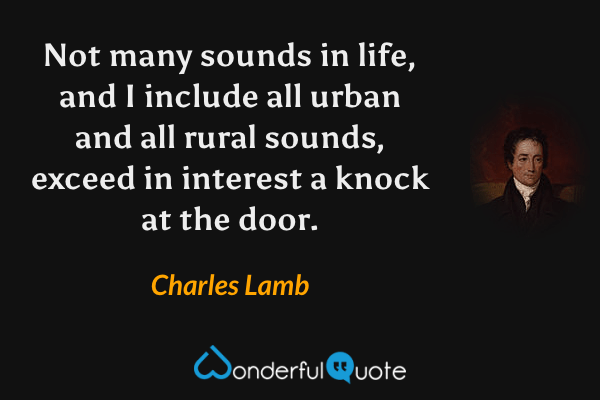 Not many sounds in life, and I include all urban and all rural sounds, exceed in interest a knock at the door. - Charles Lamb quote.