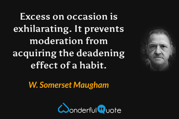 Excess on occasion is exhilarating. It prevents moderation from acquiring the deadening effect of a habit. - W. Somerset Maugham quote.