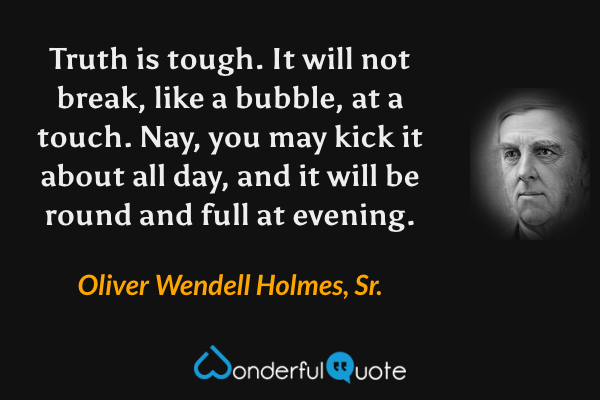 Truth is tough. It will not break, like a bubble, at a touch. Nay, you may kick it about all day, and it will be round and full at evening. - Oliver Wendell Holmes, Sr. quote.