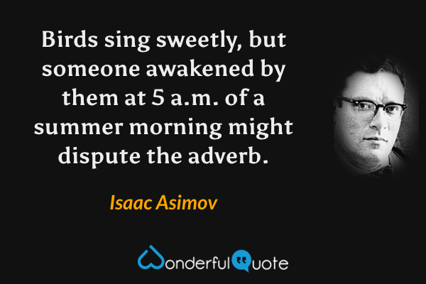 Birds sing sweetly, but someone awakened by them at 5 a.m. of a summer morning might dispute the adverb. - Isaac Asimov quote.
