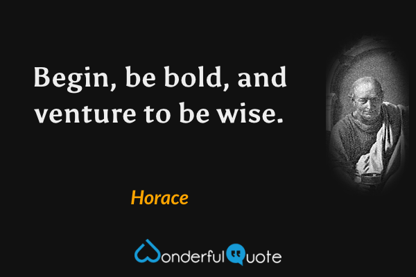 Begin, be bold, and venture to be wise. - Horace quote.