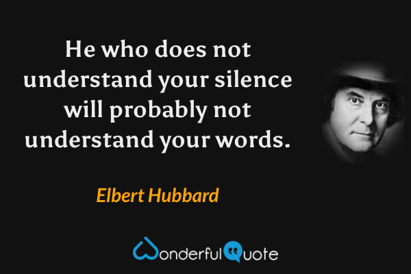 He who does not understand your silence will probably not understand your words. - Elbert Hubbard quote.