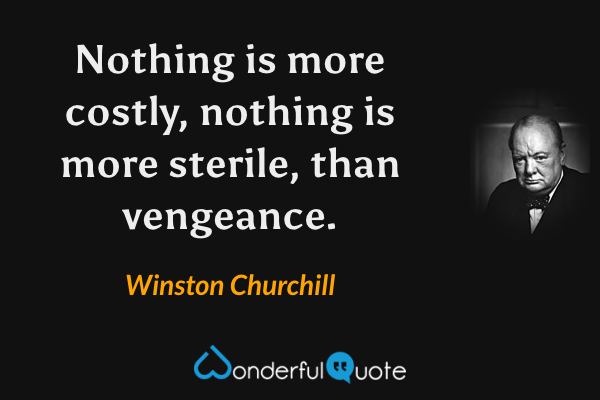 Nothing is more costly, nothing is more sterile, than vengeance. - Winston Churchill quote.