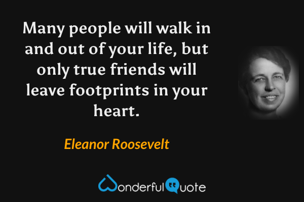 Many people will walk in and out of your life, but only true friends will leave footprints in your heart. - Eleanor Roosevelt quote.