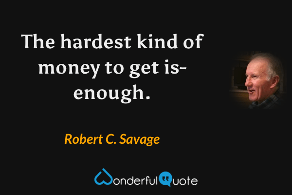 The hardest kind of money to get is-enough. - Robert C. Savage quote.