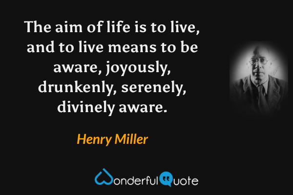 The aim of life is to live, and to live means to be aware, joyously, drunkenly, serenely, divinely aware. - Henry Miller quote.