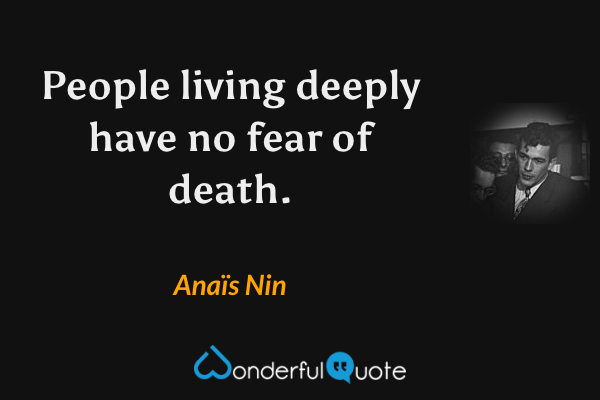 People living deeply have no fear of death. - Anaïs Nin quote.