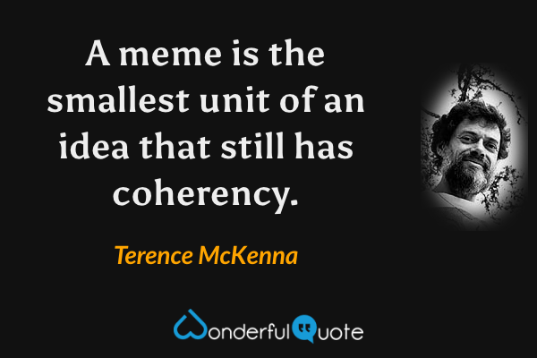 A meme is the smallest unit of an idea that still has coherency. - Terence McKenna quote.