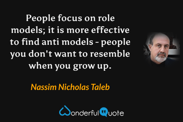 People focus on role models; it is more effective to find anti models - people you don't want to resemble when you grow up. - Nassim Nicholas Taleb quote.