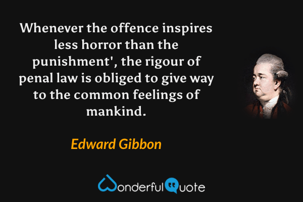 Whenever the offence inspires less horror than the punishment', the rigour of penal law is obliged to give way to the common feelings of mankind. - Edward Gibbon quote.