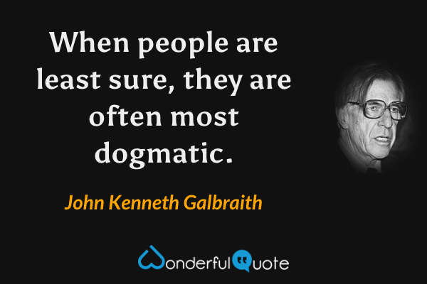 When people are least sure, they are often most dogmatic. - John Kenneth Galbraith quote.