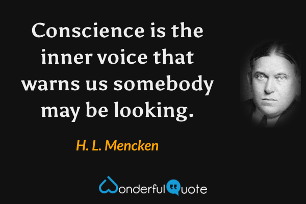 Conscience is the inner voice that warns us somebody may be looking. - H. L. Mencken quote.