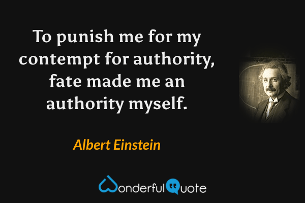 To punish me for my contempt for authority, fate made me an authority myself. - Albert Einstein quote.
