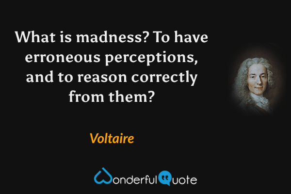 What is madness? To have erroneous perceptions, and to reason correctly from them? - Voltaire quote.