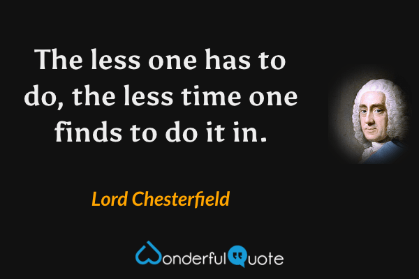 The less one has to do, the less time one finds to do it in. - Lord Chesterfield quote.
