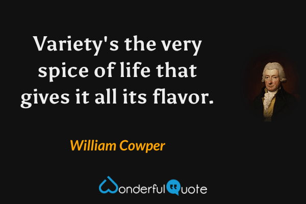 Variety's the very spice of life that gives it all its flavor. - William Cowper quote.