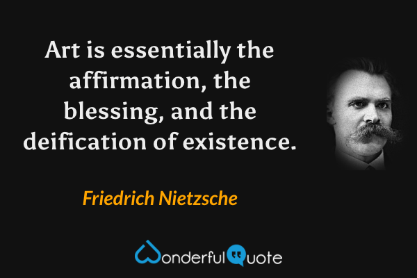 Art is essentially the affirmation, the blessing, and the deification of existence. - Friedrich Nietzsche quote.
