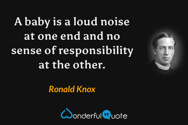 A baby is a loud noise at one end and no sense of responsibility at the other. - Ronald Knox quote.