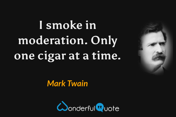 I smoke in moderation. Only one cigar at a time. - Mark Twain quote.