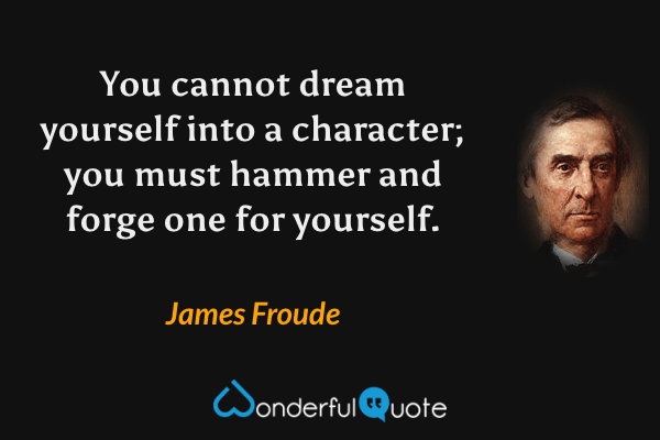 You cannot dream yourself into a character; you must hammer and forge one for yourself. - James Froude quote.