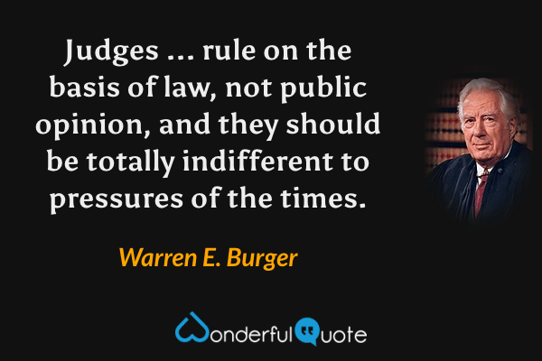 Judges ... rule on the basis of law, not public opinion, and they should be totally indifferent to pressures of the times. - Warren E. Burger quote.