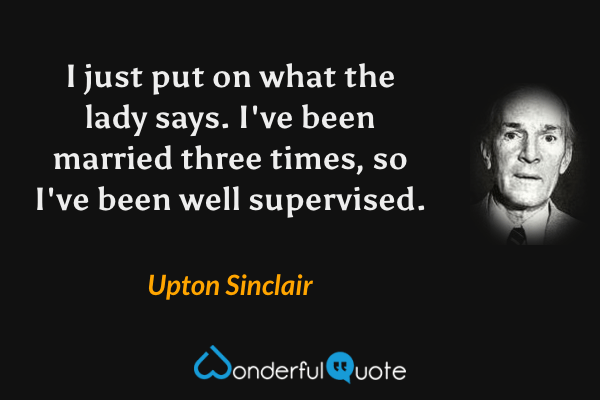I just put on what the lady says. I've been married three times, so I've been well supervised. - Upton Sinclair quote.