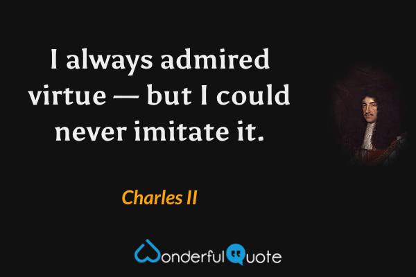 I always admired virtue — but I could never imitate it. - Charles II quote.