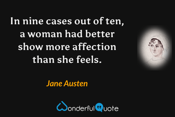In nine cases out of ten, a woman had better show more affection than she feels. - Jane Austen quote.