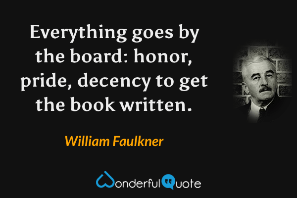 Everything goes by the board: honor, pride, decency to get the book written. - William Faulkner quote.